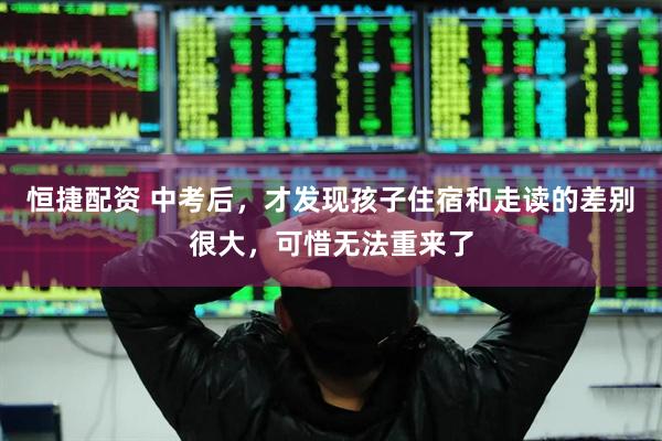 恒捷配资 中考后，才发现孩子住宿和走读的差别很大，可惜无法重来了