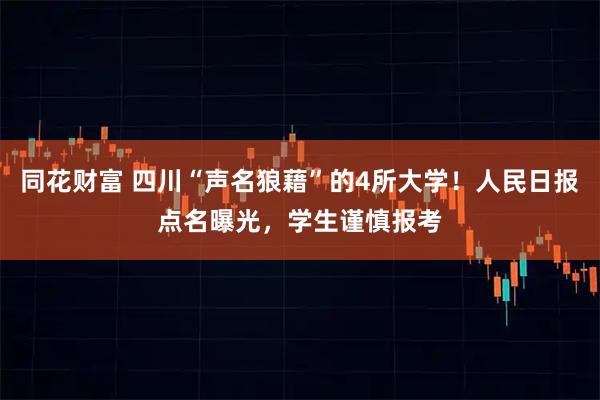 同花财富 四川“声名狼藉”的4所大学!人民日报点名曝光,学生谨慎报考