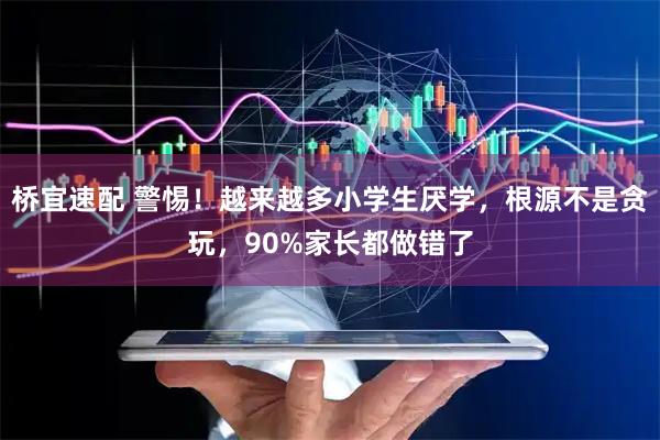 桥宜速配 警惕！越来越多小学生厌学，根源不是贪玩，90%家长都做错了