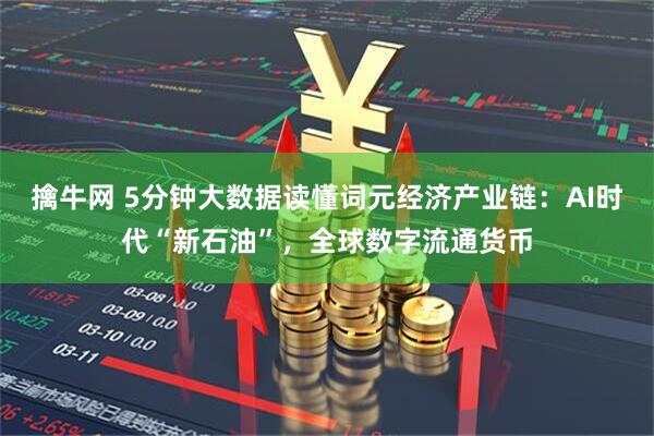 擒牛网 5分钟大数据读懂词元经济产业链：AI时代“新石油”，全球数字流通货币