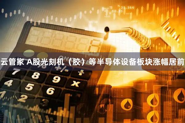 云管家 A股光刻机（胶）等半导体设备板块涨幅居前