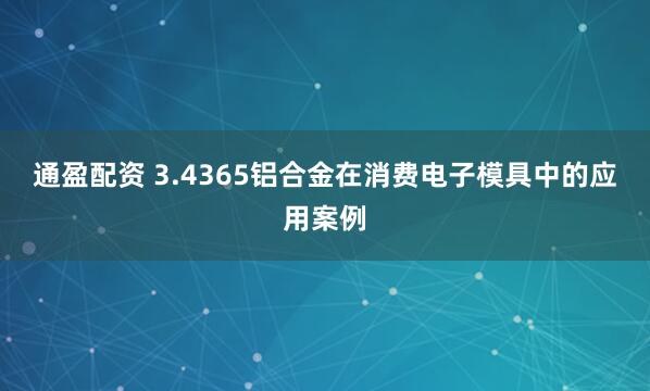 通盈配资 3.4365铝合金在消费电子模具中的应用案例