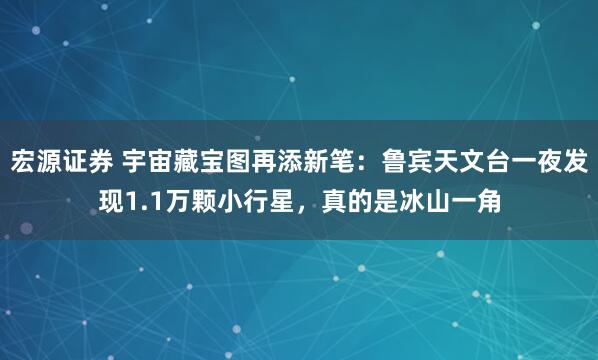 宏源证券 宇宙藏宝图再添新笔：鲁宾天文台一夜发现1.1万颗小行星，真的是冰山一角