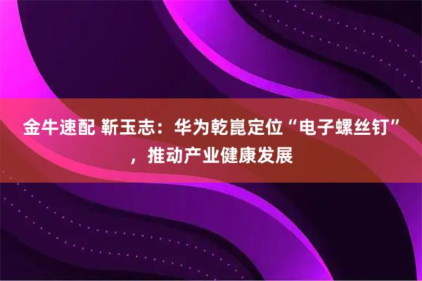 金牛速配 靳玉志：华为乾崑定位“电子螺丝钉”，推动产业健康发展