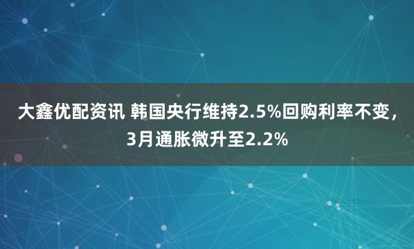 大鑫优配资讯 韩国央行维持2.5%回购利率不变，3月通胀微升至2.2%