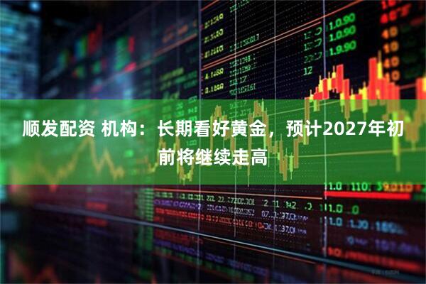 顺发配资 机构：长期看好黄金，预计2027年初前将继续走高