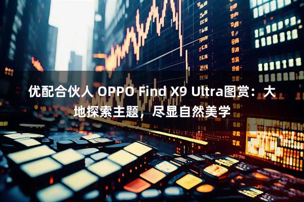优配合伙人 OPPO Find X9 Ultra图赏：大地探索主题，尽显自然美学