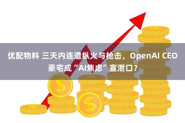 优配物料 三天内连遭纵火与枪击，OpenAI CEO豪宅成“AI焦虑”宣泄口？