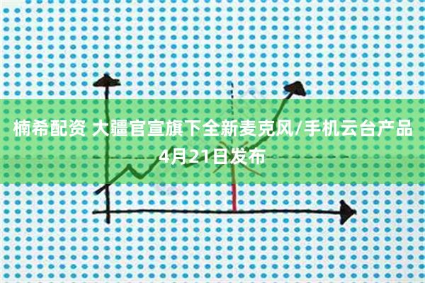 楠希配资 大疆官宣旗下全新麦克风/手机云台产品4月21日发布