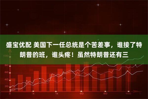 盛宝优配 美国下一任总统是个苦差事，谁接了特朗普的班，谁头疼！虽然特朗普还有三