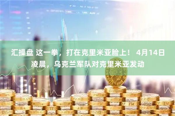 汇操盘 这一拳,打在克里米亚脸上! 4月14日凌晨,乌克兰军队对克里米亚发动