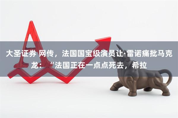大圣证券 网传，法国国宝级演员让·雷诺痛批马克龙： “法国正在一点点死去，希拉