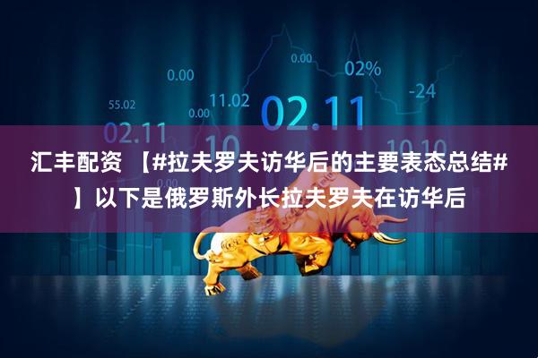 汇丰配资 【#拉夫罗夫访华后的主要表态总结#】以下是俄罗斯外长拉夫罗夫在访华后