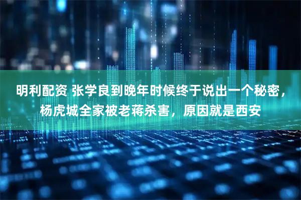 明利配资 张学良到晚年时候终于说出一个秘密，杨虎城全家被老蒋杀害，原因就是西安