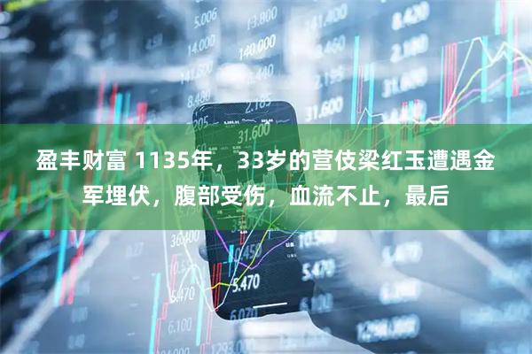 盈丰财富 1135年，33岁的营伎梁红玉遭遇金军埋伏，腹部受伤，血流不止，最后