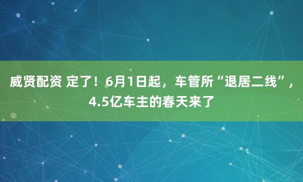 威贤配资 定了!6月1日起,车管所“退居二线”,4.5亿车主的春天来了