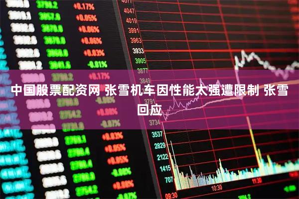 中国股票配资网 张雪机车因性能太强遭限制 张雪回应