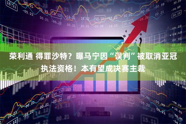 荣利通 得罪沙特？曝马宁因“误判”被取消亚冠执法资格！本有望成决赛主裁