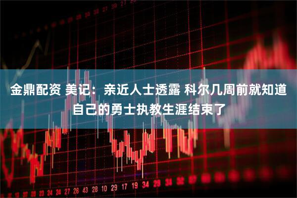 金鼎配资 美记：亲近人士透露 科尔几周前就知道自己的勇士执教生涯结束了