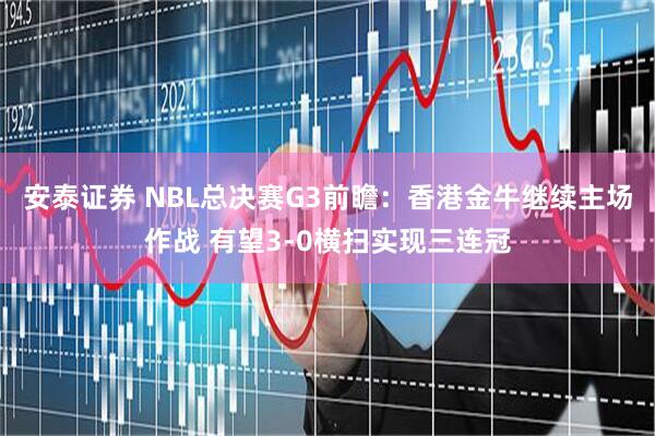 安泰证券 NBL总决赛G3前瞻：香港金牛继续主场作战 有望3-0横扫实现三连冠