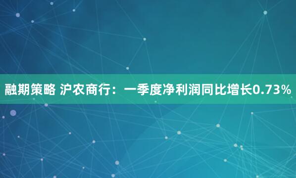 融期策略 沪农商行：一季度净利润同比增长0.73%