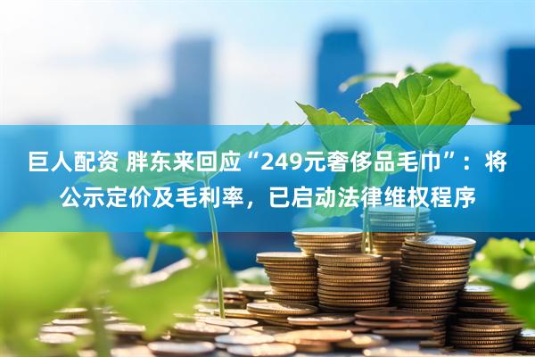 巨人配资 胖东来回应“249元奢侈品毛巾”：将公示定价及毛利率，已启动法律维权程序
