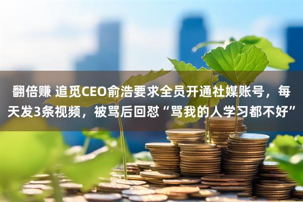 翻倍赚 追觅CEO俞浩要求全员开通社媒账号，每天发3条视频，被骂后回怼“骂我的人学习都不好”