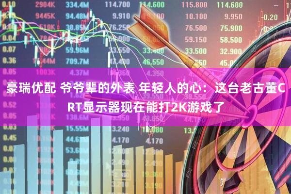 豪瑞优配 爷爷辈的外表 年轻人的心：这台老古董CRT显示器现在能打2K游戏了