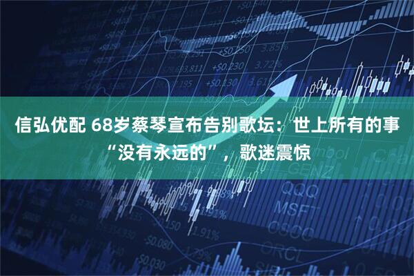 信弘优配 68岁蔡琴宣布告别歌坛：世上所有的事“没有永远的”，歌迷震惊