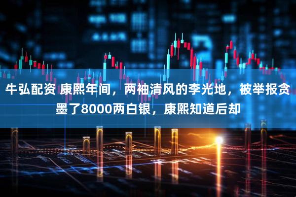 牛弘配资 康熙年间，两袖清风的李光地，被举报贪墨了8000两白银，康熙知道后却