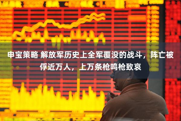 申宝策略 解放军历史上全军覆没的战斗，阵亡被俘近万人，上万条枪鸣枪致哀