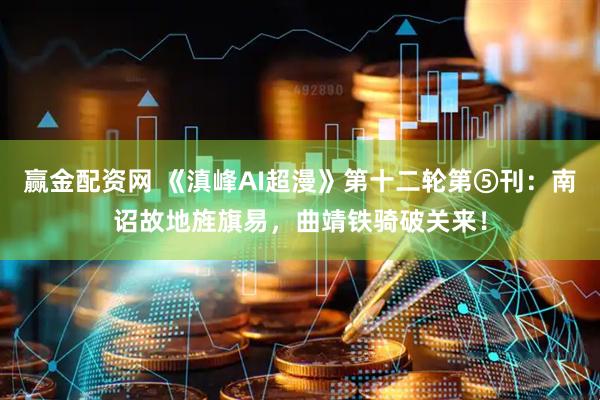 赢金配资网 《滇峰AI超漫》第十二轮第⑤刊：南诏故地旌旗易，曲靖铁骑破关来！