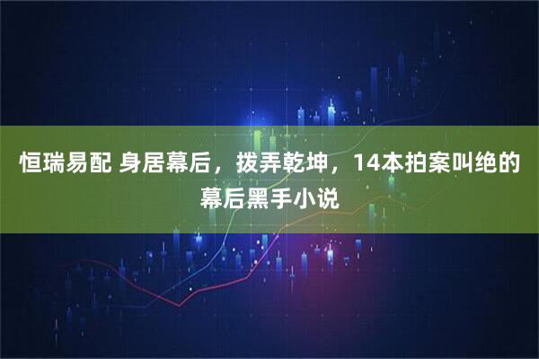 恒瑞易配 身居幕后，拨弄乾坤，14本拍案叫绝的幕后黑手小说