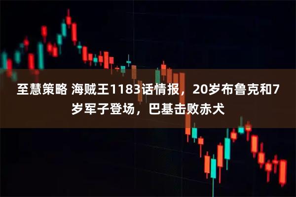 至慧策略 海贼王1183话情报，20岁布鲁克和7岁军子登场，巴基击败赤犬