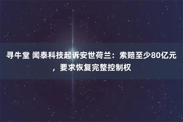 寻牛堂 闻泰科技起诉安世荷兰：索赔至少80亿元，要求恢复完整控制权