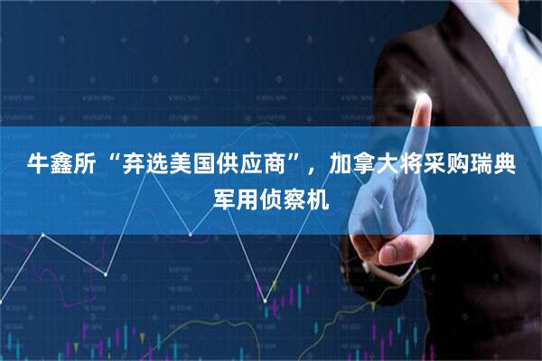 牛鑫所 “弃选美国供应商”,加拿大将采购瑞典军用侦察机