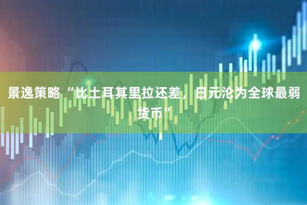 景逸策略 “比土耳其里拉还差，日元沦为全球最弱货币”