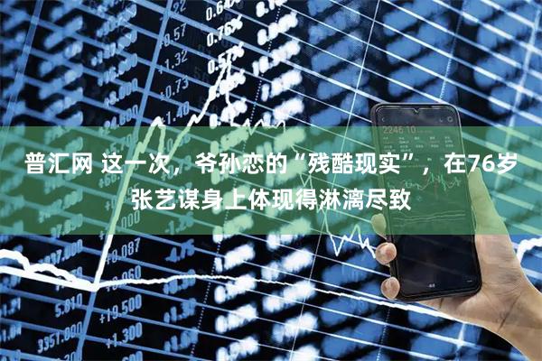 普汇网 这一次，爷孙恋的“残酷现实”，在76岁张艺谋身上体现得淋漓尽致