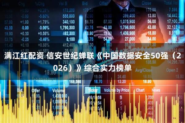 满江红配资 信安世纪蝉联《中国数据安全50强(2026)》综合实力榜单