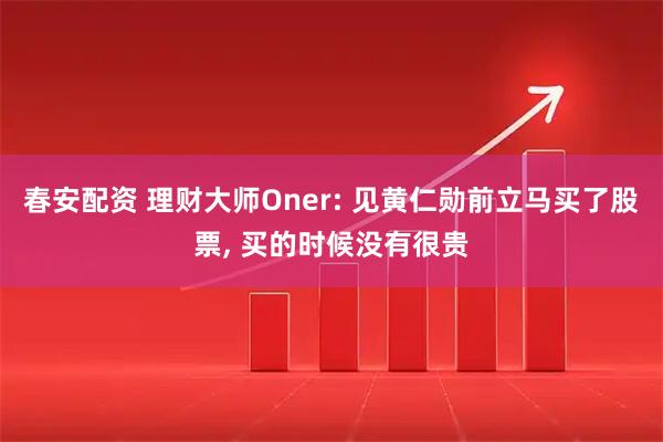 春安配资 理财大师Oner: 见黄仁勋前立马买了股票, 买的时候没有很贵