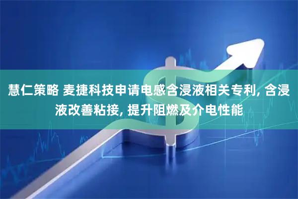 慧仁策略 麦捷科技申请电感含浸液相关专利, 含浸液改善粘接, 提升阻燃及介电性能