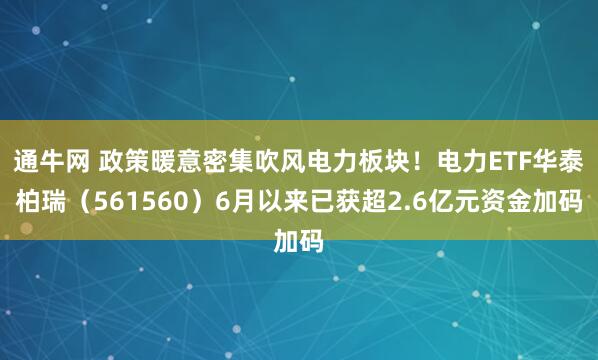 通牛网 政策暖意密集吹风电力板块！电力ETF华泰柏瑞（561560）6月以来已获超2.6亿元资金加码
