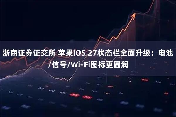 浙商证券证交所 苹果iOS 27状态栏全面升级：电池/信号/Wi-Fi图标更圆润