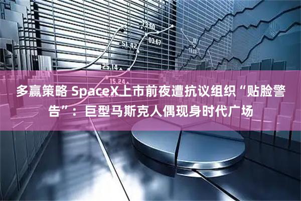 多赢策略 SpaceX上市前夜遭抗议组织“贴脸警告”：巨型马斯克人偶现身时代广场