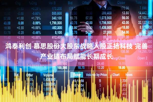 鸿泰利创 慕思股份大股东战略入股正扬科技 完善产业链布局赋能长期成长