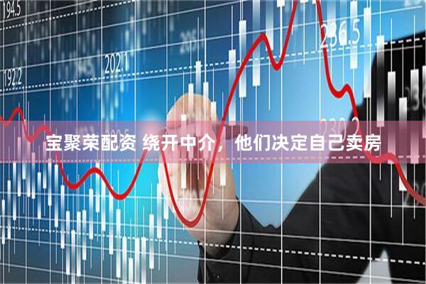 宝聚荣配资 绕开中介，他们决定自己卖房
