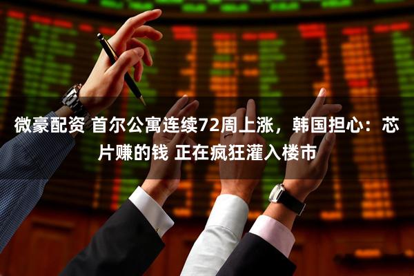 微豪配资 首尔公寓连续72周上涨，韩国担心：芯片赚的钱 正在疯狂灌入楼市