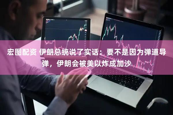 宏图配资 伊朗总统说了实话：要不是因为弹道导弹，伊朗会被美以炸成加沙