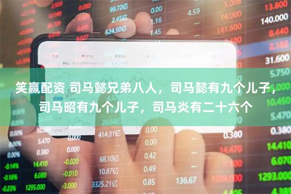 笑赢配资 司马懿兄弟八人,司马懿有九个儿子,司马昭有九个儿子,司马炎有二十六个