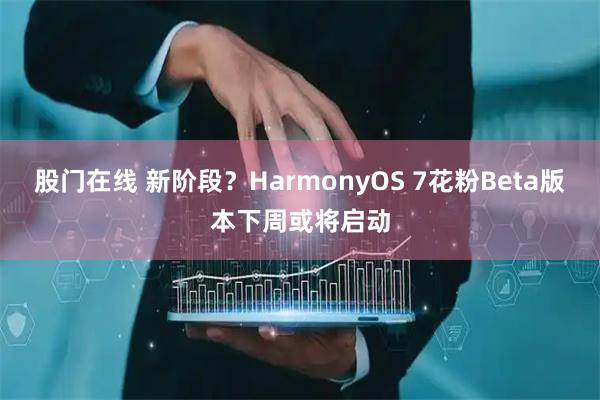 股门在线 新阶段?HarmonyOS 7花粉Beta版本下周或将启动